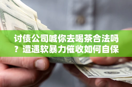 北京讨债公司喊你去喝茶合法吗？遭遇软暴力催收如何自保？