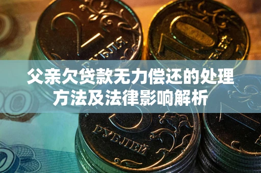 北京父亲欠贷款无力偿还的处理方法及法律影响解析