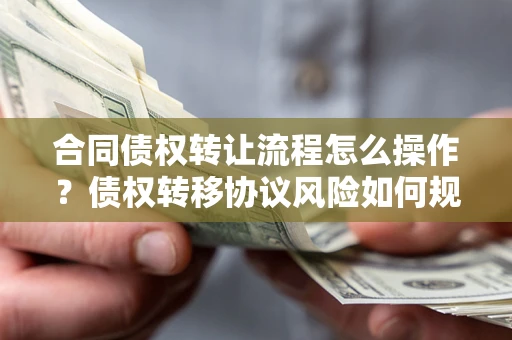 北京合同债权转让流程怎么操作？债权转移协议风险如何规避？