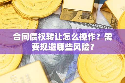 北京合同债权转让怎么操作？需要规避哪些风险？