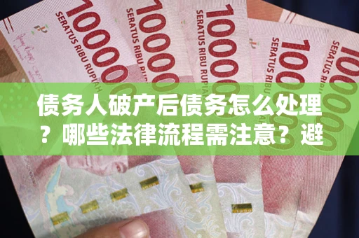 北京债务人破产后债务怎么处理？哪些法律流程需注意？避免踩坑指南