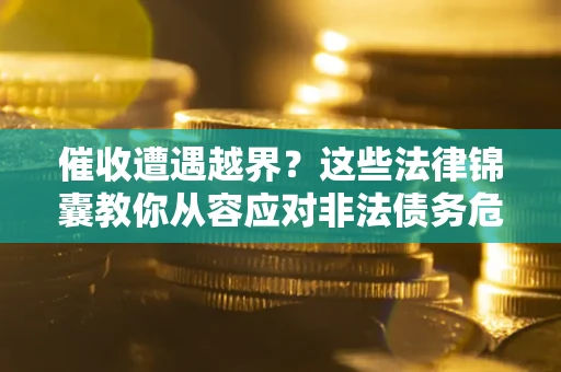 北京催收遭遇越界？这些法律锦囊教你从容应对非法债务危机