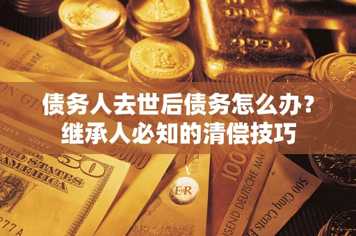 北京债务人去世后债务怎么办？继承人必知的清偿技巧