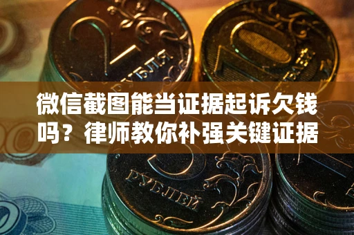 北京微信截图能当证据起诉欠钱吗？律师教你补强关键证据