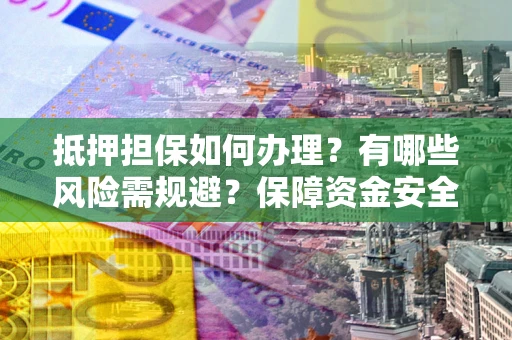 北京抵押担保如何办理？有哪些风险需规避？保障资金安全