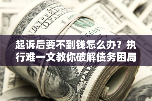 北京起诉后要不到钱怎么办？执行难一文教你破解债务困局