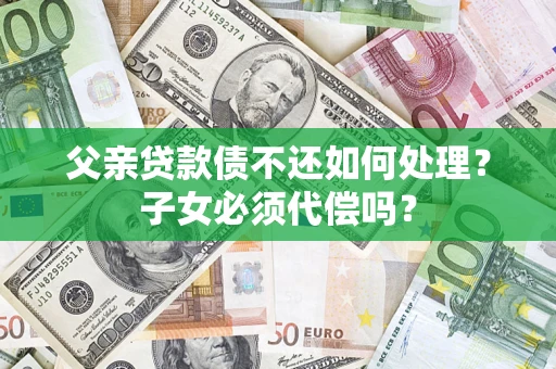 北京父亲贷款债不还如何处理？子女必须代偿吗？