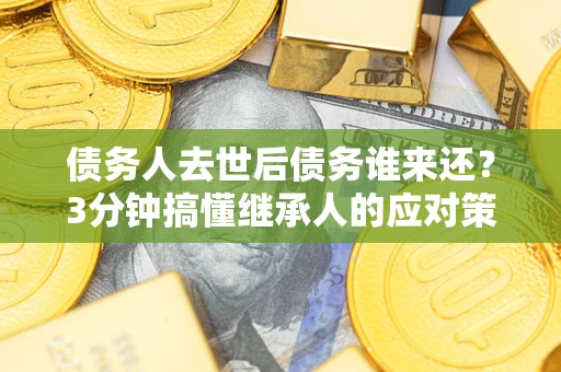 北京债务人去世后债务谁来还？3分钟搞懂继承人的应对策略