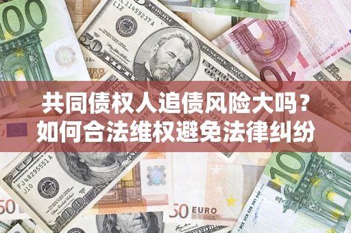 北京共同债权人追债风险大吗?如何合法维权避免法律纠纷? 北京共同债权人追债风险大吗?如何合法维权避免法律纠纷?
