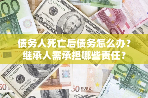北京债务人死亡后债务怎么办？继承人需承担哪些责任？