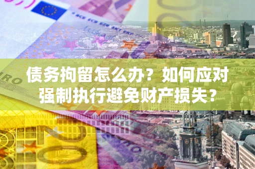 北京债务拘留怎么办？如何应对强制执行避免财产损失？