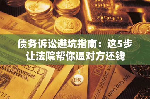 北京债务诉讼避坑指南：这5步让法院帮你逼对方还钱