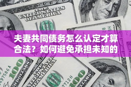 北京夫妻共同债务怎么认定才算合法？如何避免承担未知的债务风险？