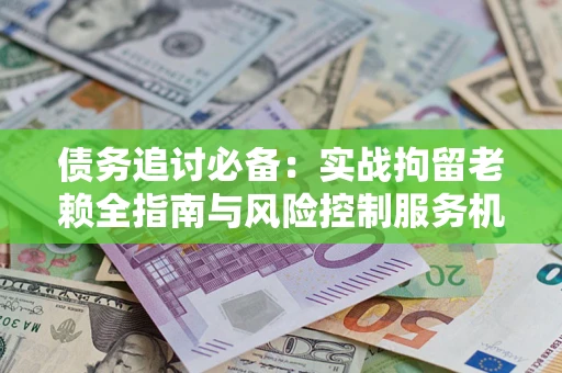 北京债务追讨必备：实战拘留老赖全指南与风险控制服务机构推荐