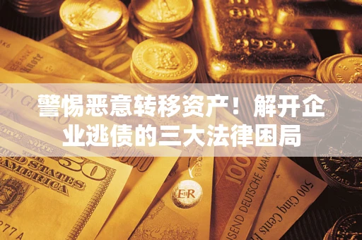 北京警惕恶意转移资产！解开企业逃债的三大法律困局