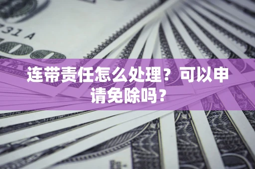 北京连带责任怎么处理？可以申请免除吗？