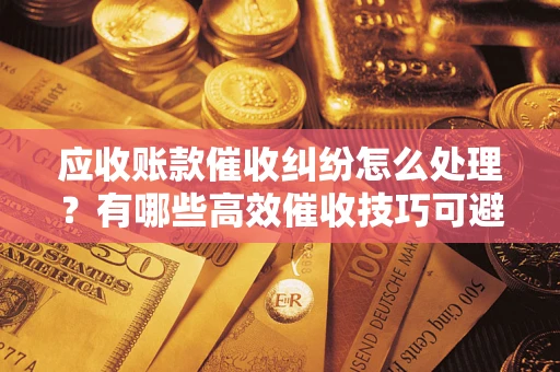 北京应收账款催收纠纷怎么处理？有哪些高效催收技巧可避免坏账？