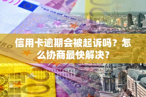 北京信用卡逾期会被起诉吗？怎么协商最快解决？