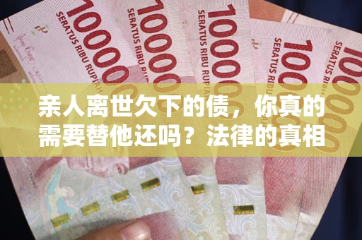 北京亲人离世欠下的债，你真的需要替他还吗？法律的真相或许与你想的不一样