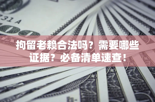 北京拘留老赖合法吗？需要哪些证据？必备清单速查！