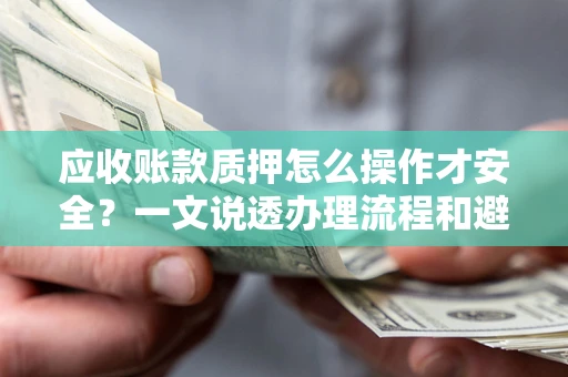 北京应收账款质押怎么操作才安全？一文说透办理流程和避险绝招